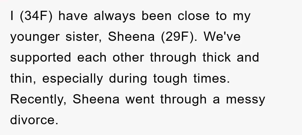 I (34F) have always been close to my younger sister, Sheena (29F). We've supported each other through thick and thin, especially during tough times. Recently, Sheena went through a messy...