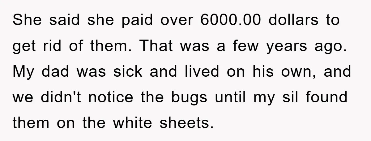 She said she paid over 6000.00 dollars to get rid of them. That was a few years ago. My dad was sick and lived on his own, and we didn't...