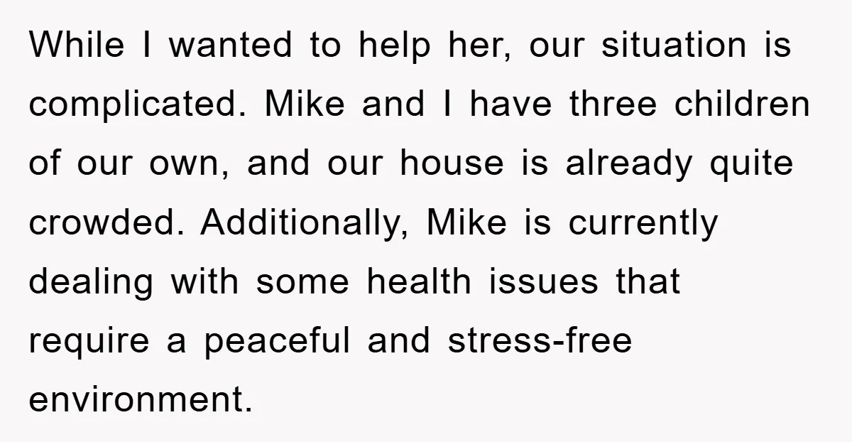 While I wanted to help her, our situation is complicated. Mike and I have three children of our own, and our house is already quite crowded. Additionally, Mike is currently...