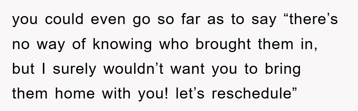 you could even go so far as to say “there’s no way of knowing who brought them in, but I surely wouldn’t want you to bring them home with you!...