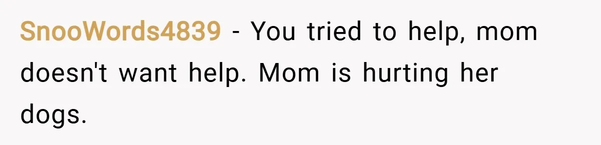 SnooWords4839 − You tried to help, mom doesn't want help. Mom is hurting her dogs.