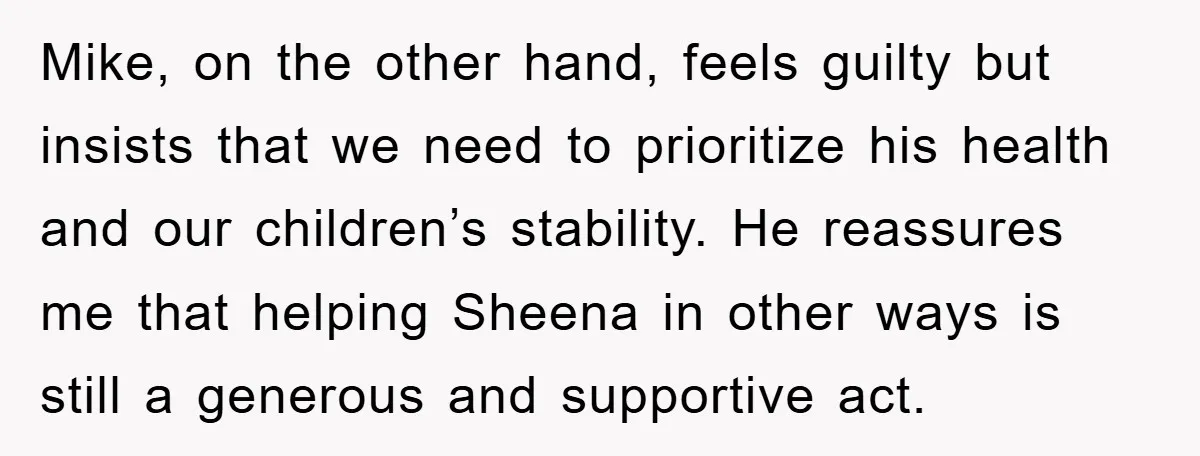 Mike, on the other hand, feels guilty but insists that we need to prioritize his health and our children’s stability. He reassures me that helping Sheena in other ways is...