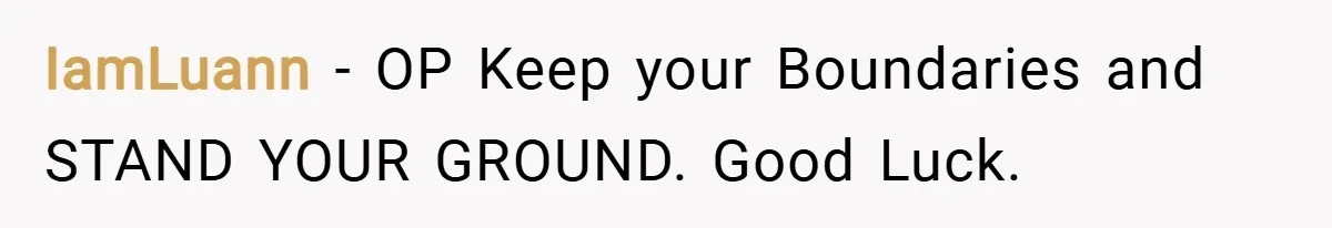 IamLuann − OP Keep your Boundaries and STAND YOUR GROUND. Good Luck.