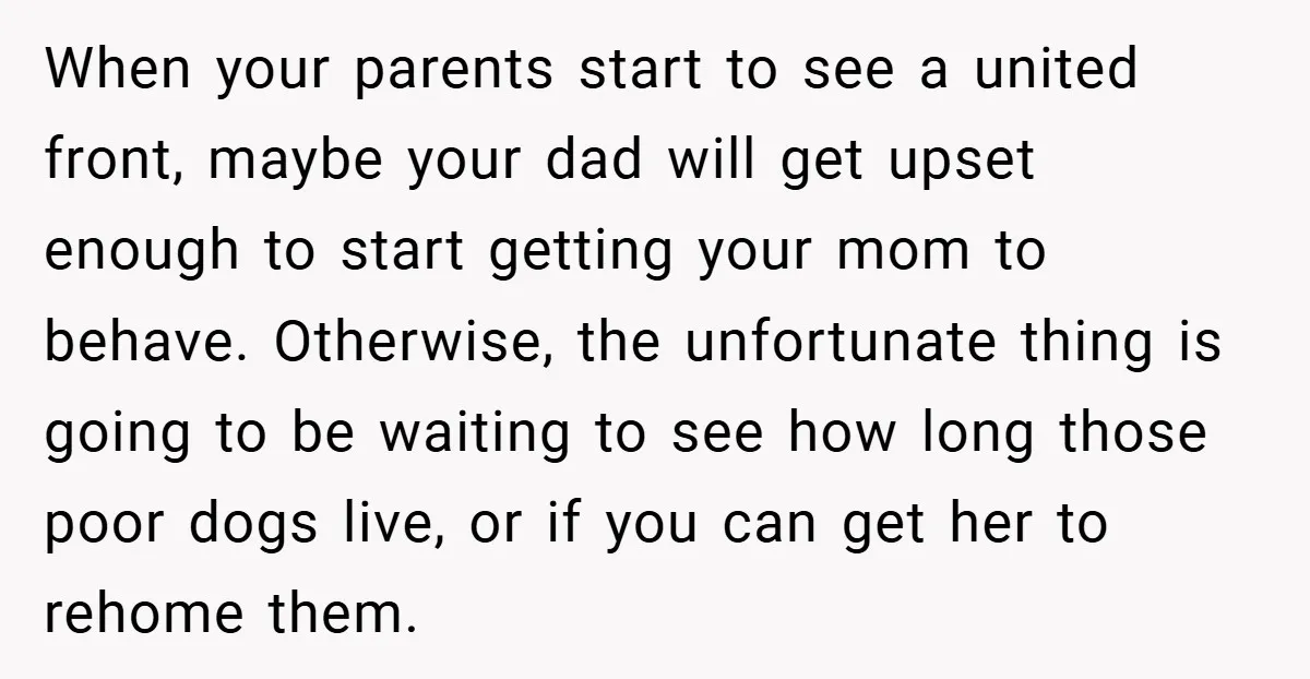 When your parents start to see a united front, maybe your dad will get upset enough to start getting your mom to behave. Otherwise, the unfortunate thing is going to...