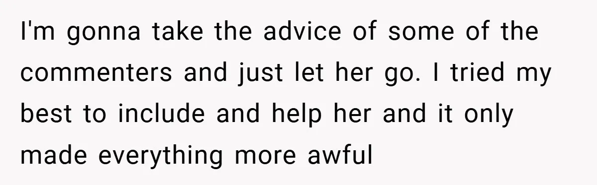 I'm gonna take the advice of some of the commenters and just let her go. I tried my best to include and help her and it only made everything more...