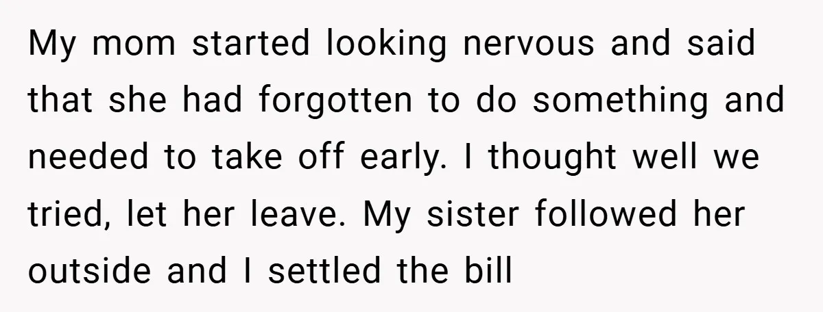 My mom started looking nervous and said that she had forgotten to do something and needed to take off early. I thought well we tried, let her leave. My sister...