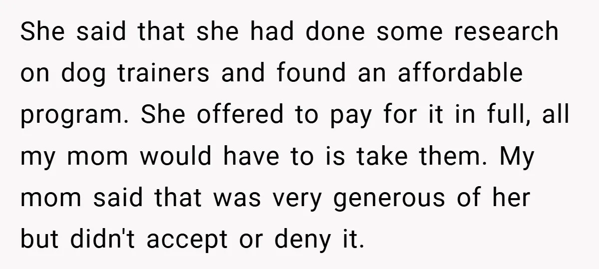 She said that she had done some research on dog trainers and found an affordable program. She offered to pay for it in full, all my mom would have to...