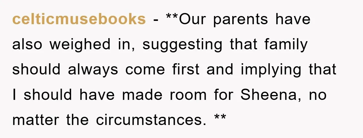 celticmusebooks − **Our parents have also weighed in, suggesting that family should always come first and implying that I should have made room for Sheena, no matter the circumstances. **