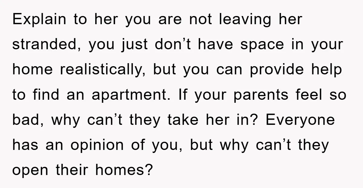 Explain to her you are not leaving her stranded, you just don’t have space in your home realistically, but you can provide help to find an apartment. If your parents...