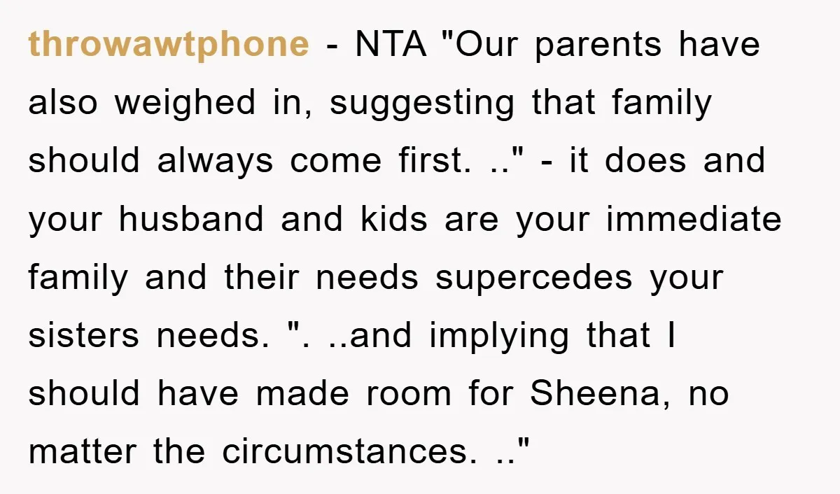 throwawtphone − NTA "Our parents have also weighed in, suggesting that family should always come first. .." - it does and your husband and kids are your immediate family and...