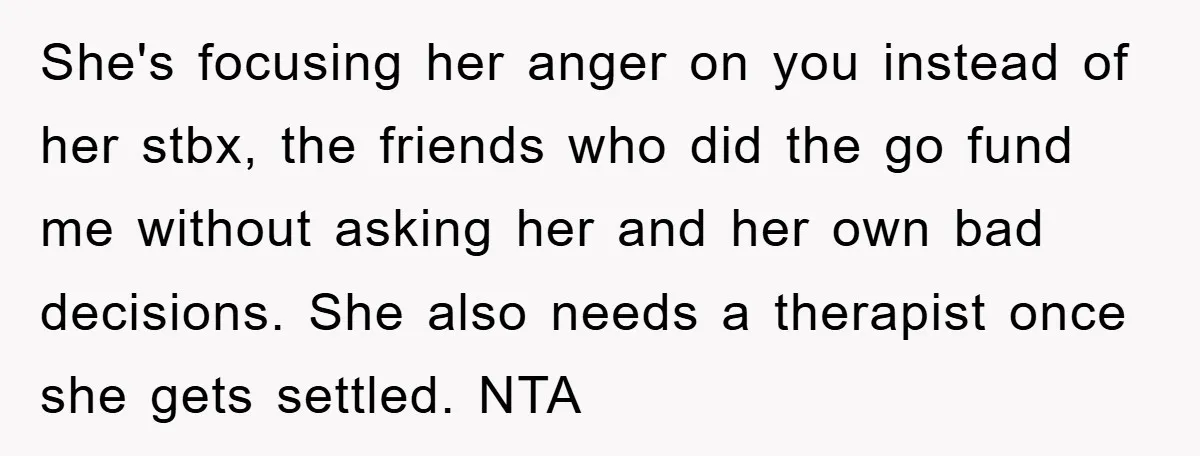 She's focusing her anger on you instead of her stbx, the friends who did the go fund me without asking her and her own bad decisions. She also needs a...