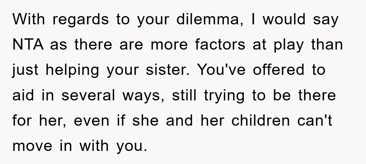 With regards to your dilemma, I would say NTA as there are more factors at play than just helping your sister. You've offered to aid in several ways, still trying...