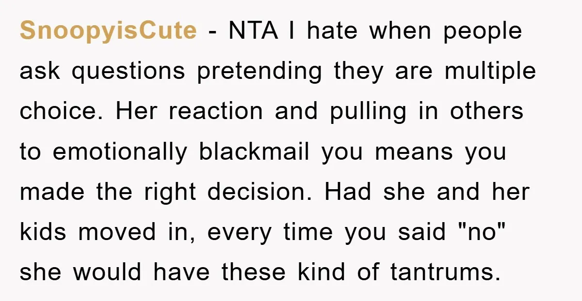 SnoopyisCute − NTA I hate when people ask questions pretending they are multiple choice. Her reaction and pulling in others to emotionally blackmail you means you made the right decision....