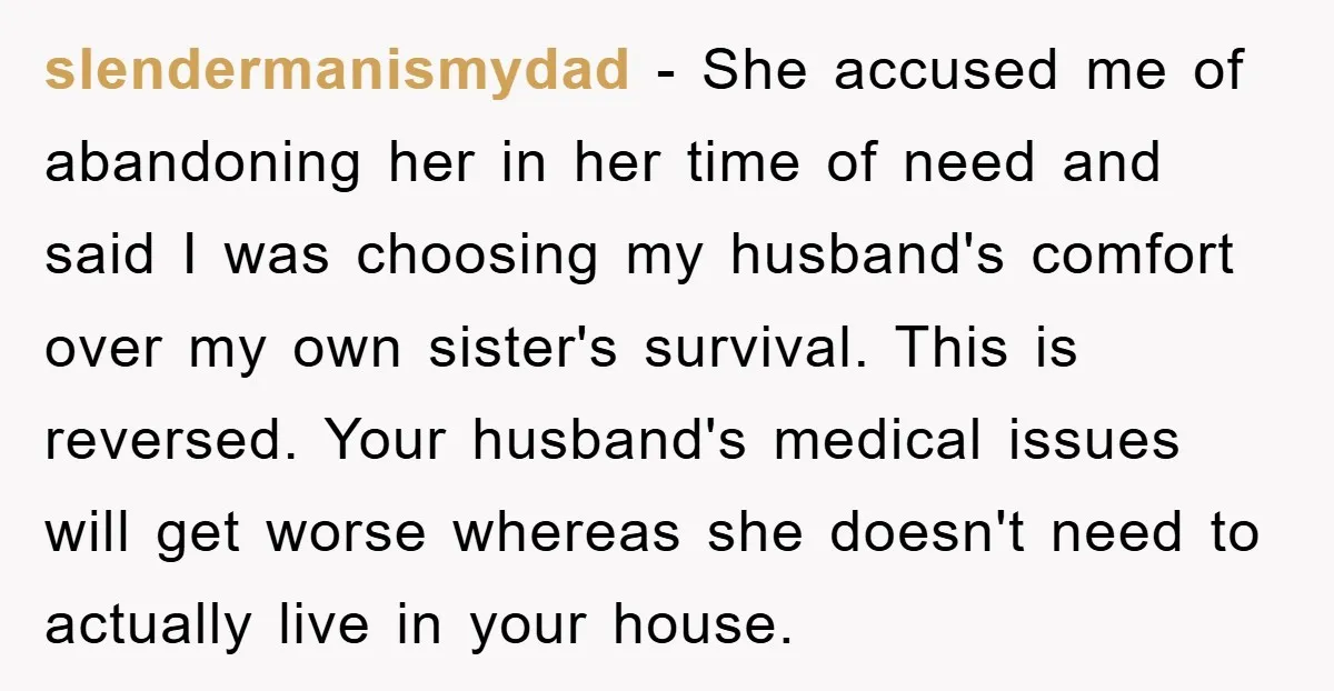 slendermanismydad − She accused me of abandoning her in her time of need and said I was choosing my husband's comfort over my own sister's survival. This is reversed. Your...