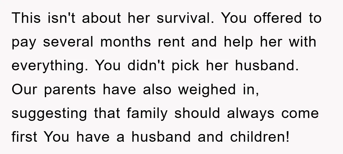 This isn't about her survival. You offered to pay several months rent and help her with everything. You didn't pick her husband. Our parents have also weighed in, suggesting that...