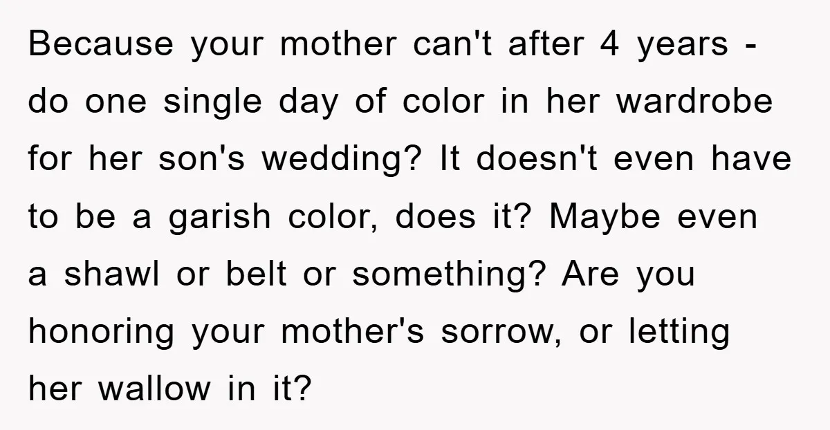 Because your mother can't after 4 years - do one single day of color in her wardrobe for her son's wedding? It doesn't even have to be a garish color,...