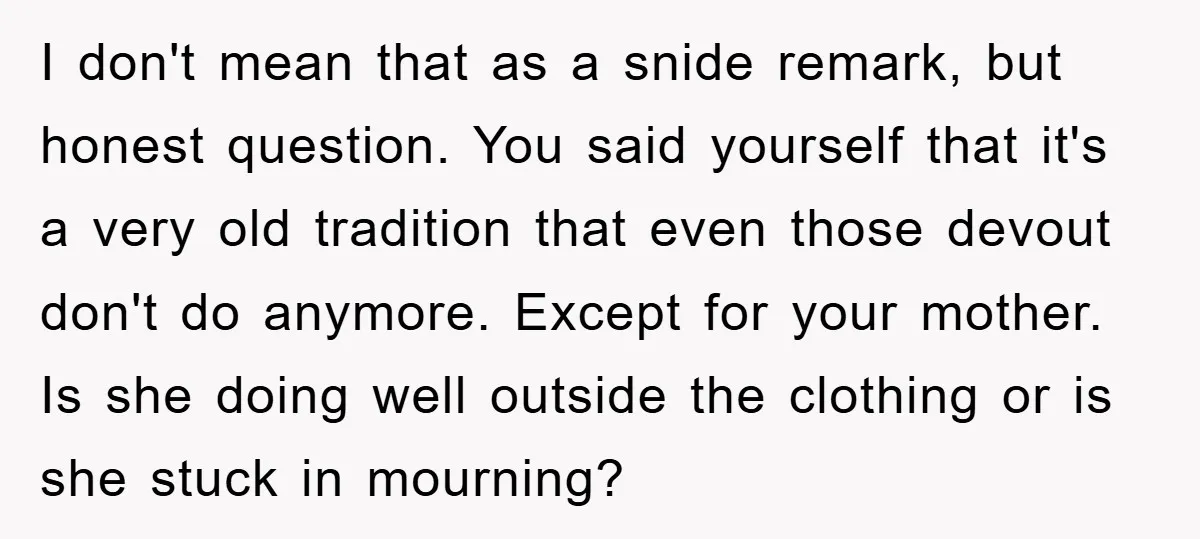 I don't mean that as a snide remark, but honest question. You said yourself that it's a very old tradition that even those devout don't do anymore. Except for your...