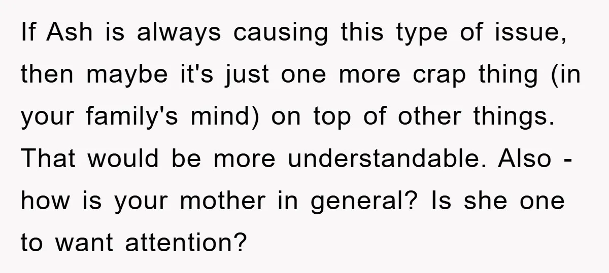 If Ash is always causing this type of issue, then maybe it's just one more crap thing (in your family's mind) on top of other things. That would be more...