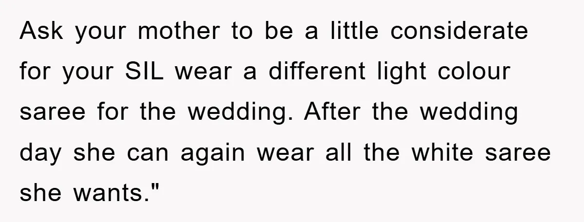 Ask your mother to be a little considerate for your SIL wear a different light colour saree for the wedding. After the wedding day she can again wear all the...