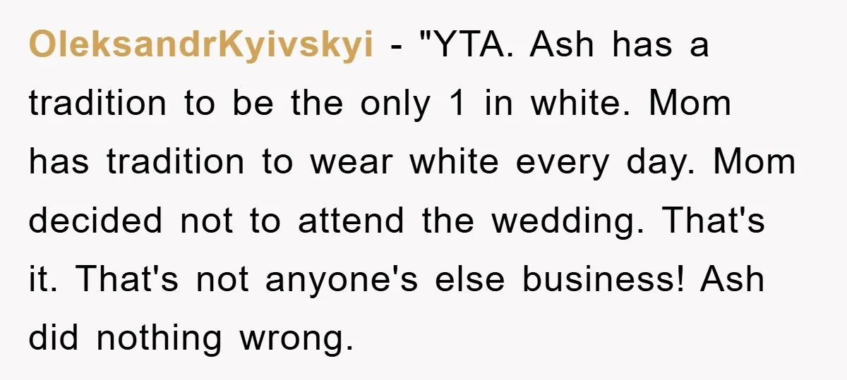 OleksandrKyivskyi - "YTA. Ash has a tradition to be the only 1 in white. Mom has tradition to wear white every day. Mom decided not to attend the wedding. That's...