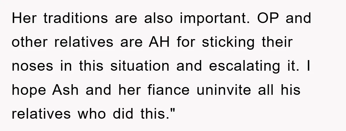 Her traditions are also important. OP and other relatives are AH for sticking their noses in this situation and escalating it. I hope Ash and her fiance uninvite all his...