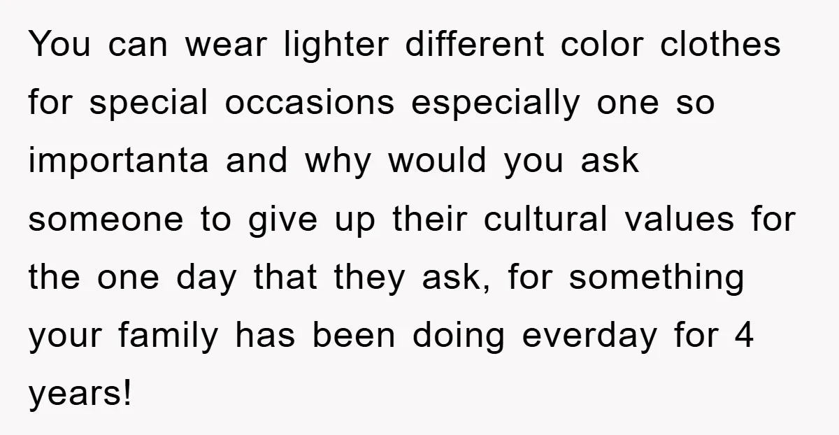 You can wear lighter different color clothes for special occasions especially one so importanta and why would you ask someone to give up their cultural values for the one day...