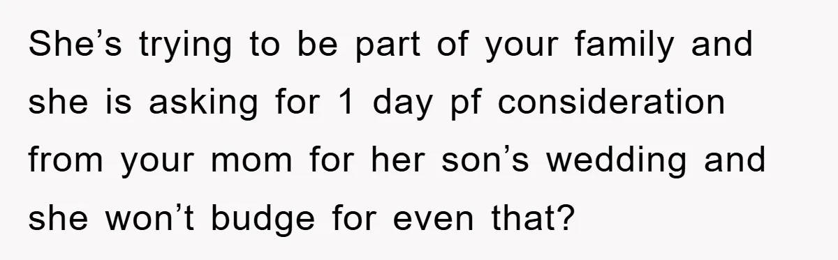 She’s trying to be part of your family and she is asking for 1 day pf consideration from your mom for her son’s wedding and she won’t budge for even...