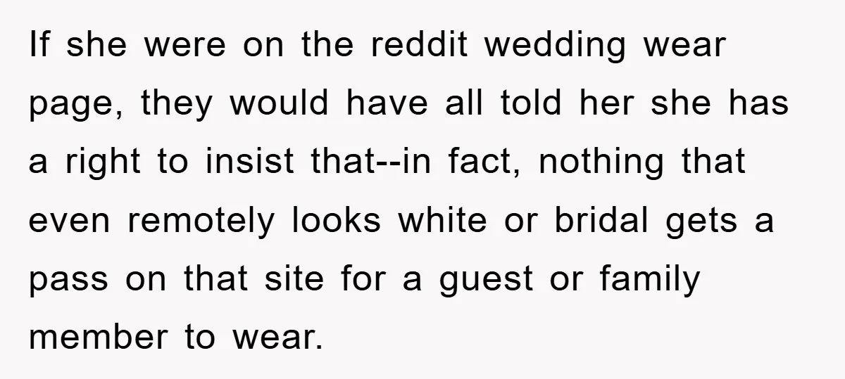If she were on the reddit wedding wear page, they would have all told her she has a right to insist that--in fact, nothing that even remotely looks white or...