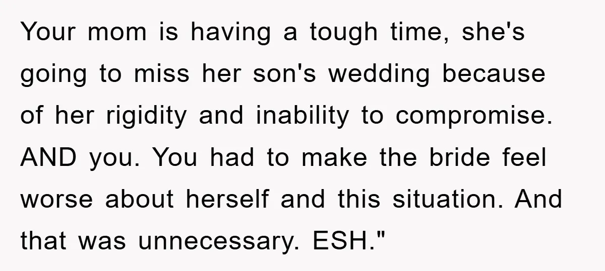 Your mom is having a tough time, she's going to miss her son's wedding because of her rigidity and inability to compromise. AND you. You had to make the bride...