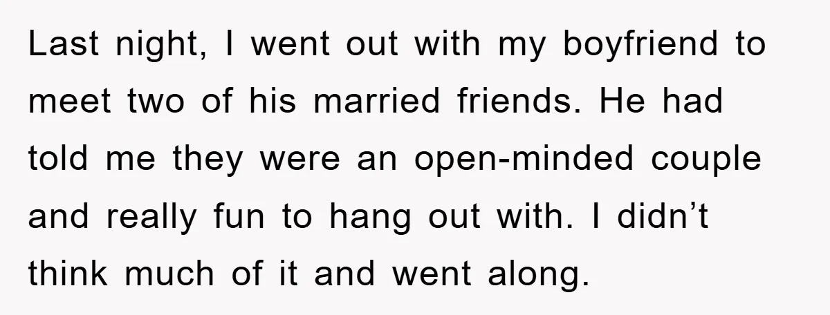 Last night, I went out with my boyfriend to meet two of his married friends. He had told me they were an open-minded couple and really fun to hang out...