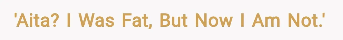 'AITA? I was fat, but now I am not.'