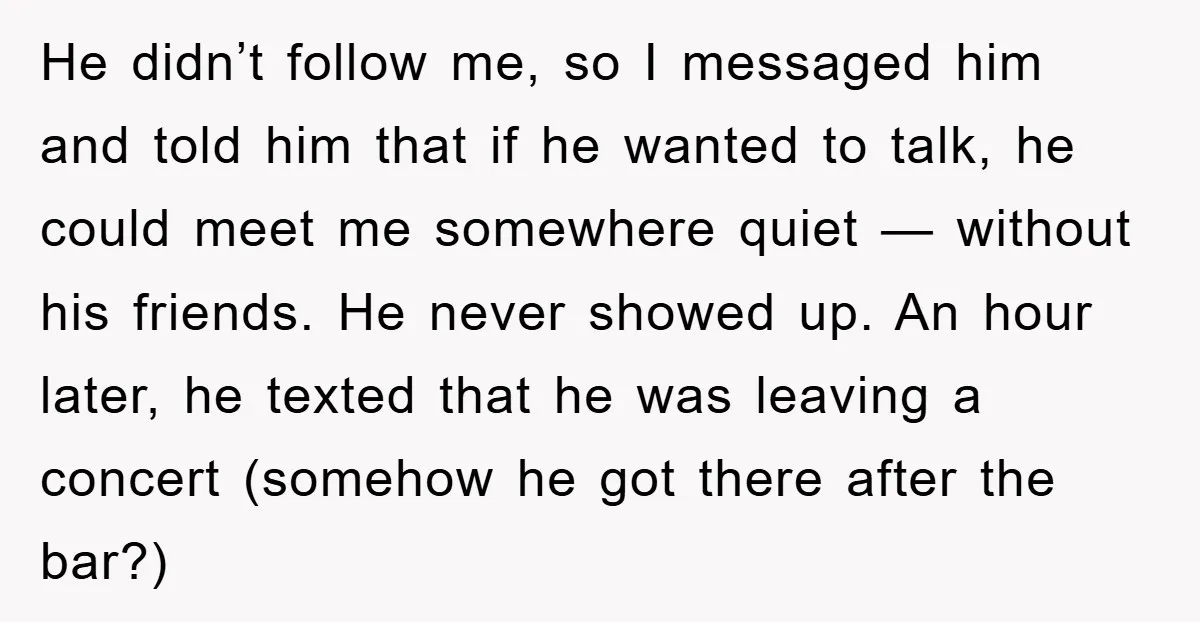 He didn’t follow me, so I messaged him and told him that if he wanted to talk, he could meet me somewhere quiet — without his friends. He never showed...