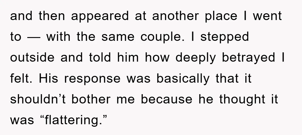 and then appeared at another place I went to — with the same couple. I stepped outside and told him how deeply betrayed I felt. His response was basically that...