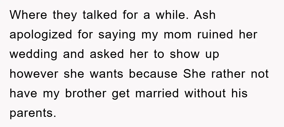 Where they talked for a while. Ash apologized for saying my mom ruined her wedding and asked her to show up however she wants because She rather not have my...