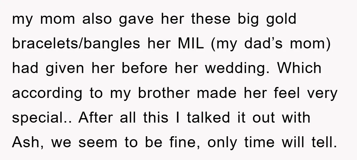 my mom also gave her these big gold bracelets/bangles her MIL (my dad’s mom) had given her before her wedding. Which according to my brother made her feel very special.....