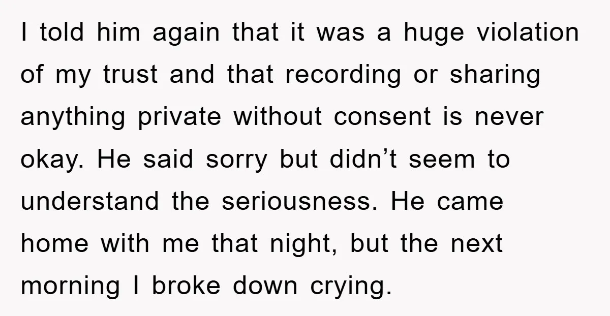 I told him again that it was a huge violation of my trust and that recording or sharing anything private without consent is never okay. He said sorry but didn’t...