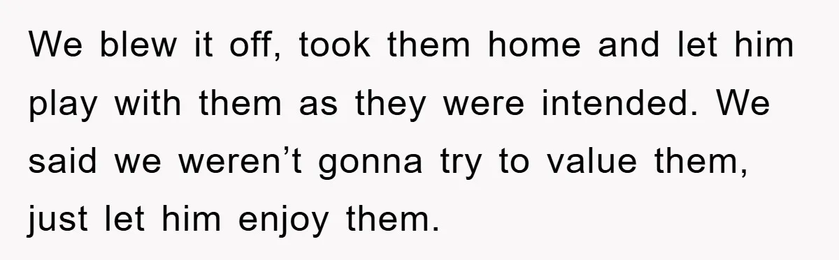 We blew it off, took them home and let him play with them as they were intended. We said we weren’t gonna try to value them, just let him enjoy...