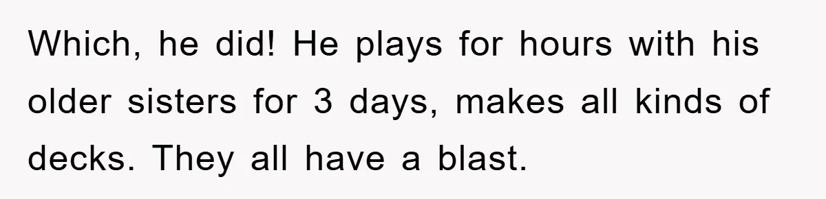 Which, he did! He plays for hours with his older sisters for 3 days, makes all kinds of decks. They all have a blast.