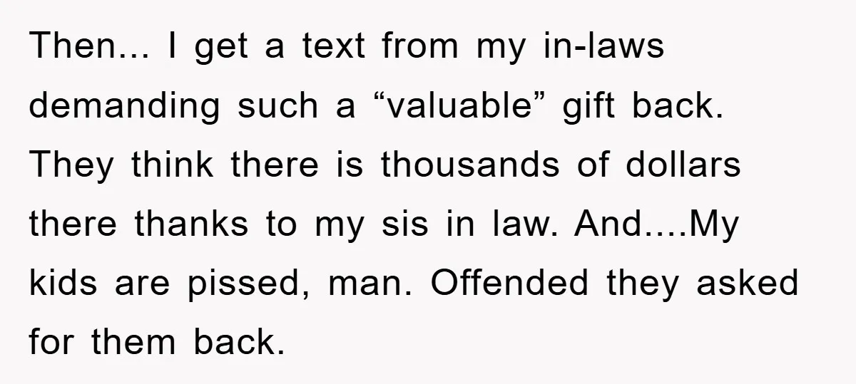Then... I get a text from my in-laws demanding such a “valuable” gift back. They think there is thousands of dollars there thanks to my sis in law. And....My kids...