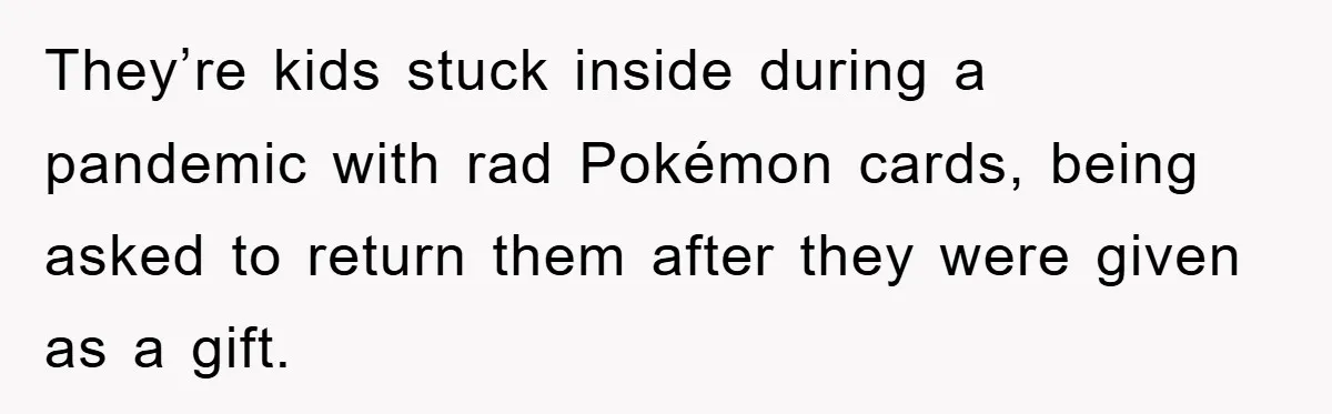 They’re kids stuck inside during a pandemic with rad Pokémon cards, being asked to return them after they were given as a gift.