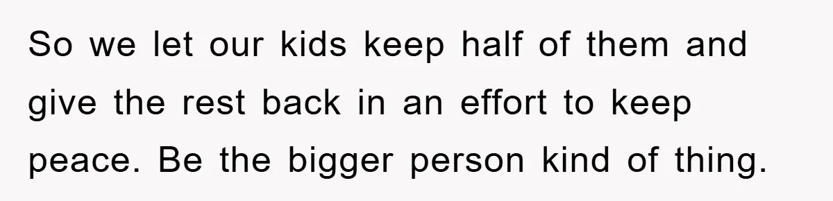 So we let our kids keep half of them and give the rest back in an effort to keep peace. Be the bigger person kind of thing.