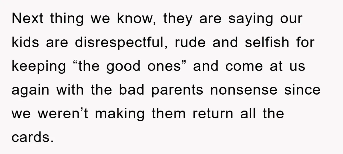 Next thing we know, they are saying our kids are disrespectful, rude and selfish for keeping “the good ones” and come at us again with the bad parents nonsense since...