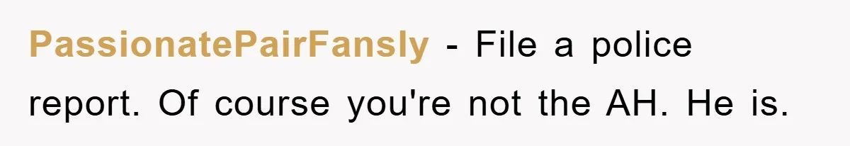 PassionatePairFansly − File a police report. Of course you're not the AH. He is.