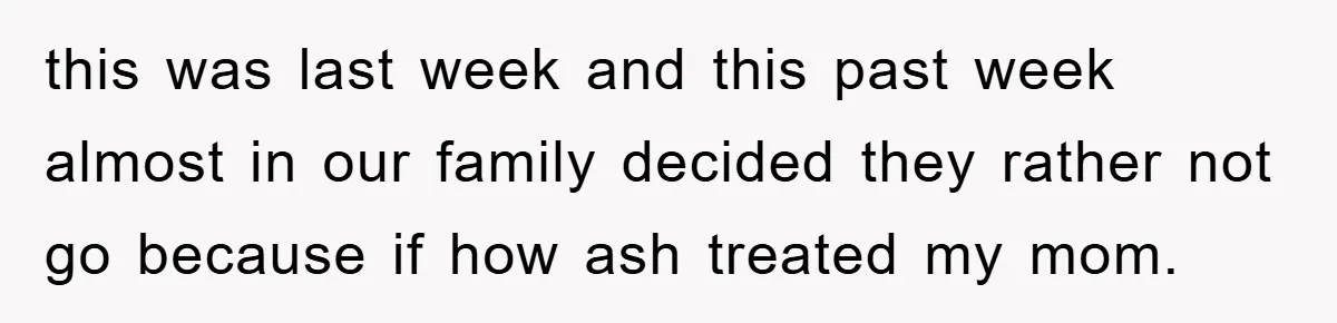 this was last week and this past week almost in our family decided they rather not go because if how ash treated my mom.
