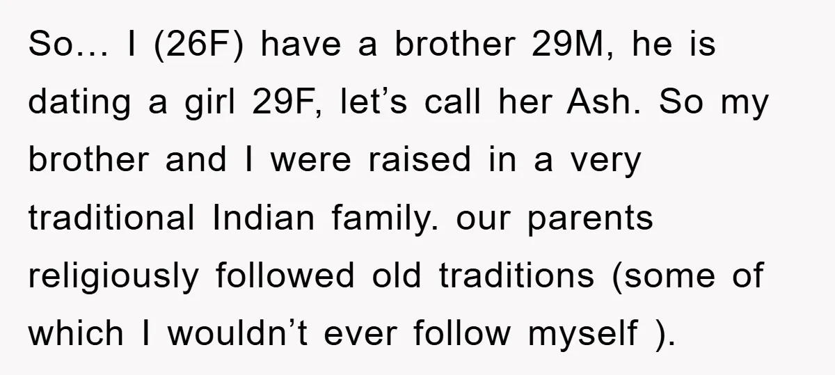 So… I (26F) have a brother 29M, he is dating a girl 29F, let’s call her Ash. So my brother and I were raised in a very traditional Indian family....