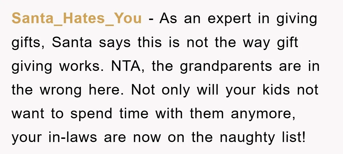 Santa_Hates_You − As an expert in giving gifts, Santa says this is not the way gift giving works. NTA, the grandparents are in the wrong here. Not only will your...