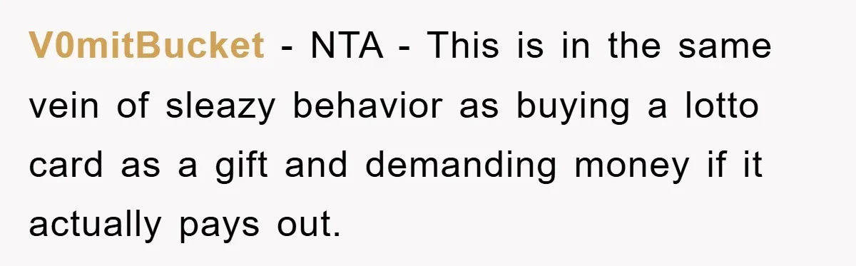 V0mitBucket − NTA - This is in the same vein of sleazy behavior as buying a lotto card as a gift and demanding money if it actually pays out.