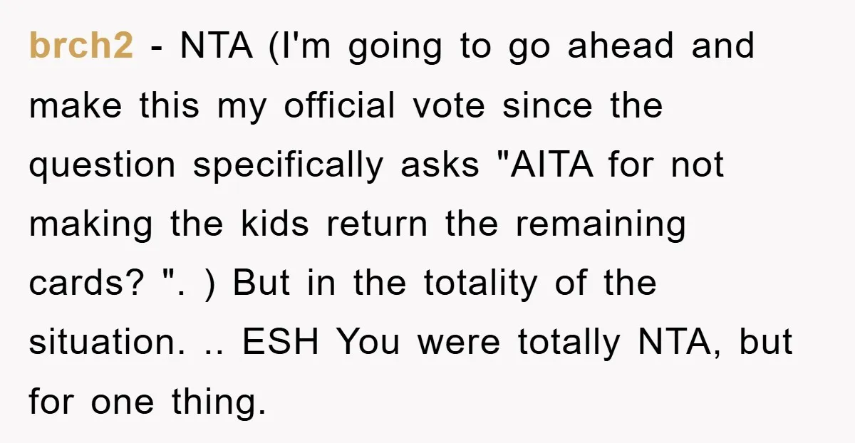 brch2 − NTA (I'm going to go ahead and make this my official vote since the question specifically asks "AITA for not making the kids return the remaining cards? "....