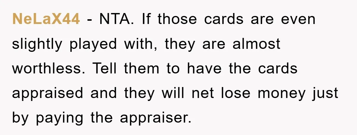 NeLaX44 − NTA. If those cards are even slightly played with, they are almost worthless. Tell them to have the cards appraised and they will net lose money just by...