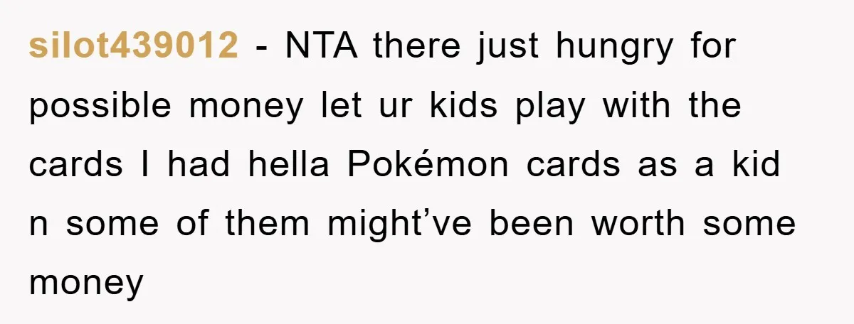 silot439012 − NTA there just hungry for possible money let ur kids play with the cards I had hella Pokémon cards as a kid n some of them might’ve been...